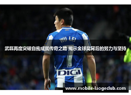 武磊再度突破自我成就传奇之路 揭示金球奖背后的努力与坚持