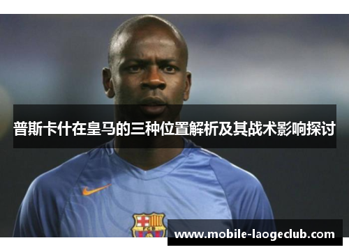 普斯卡什在皇马的三种位置解析及其战术影响探讨