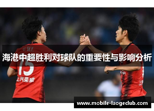 海港中超胜利对球队的重要性与影响分析