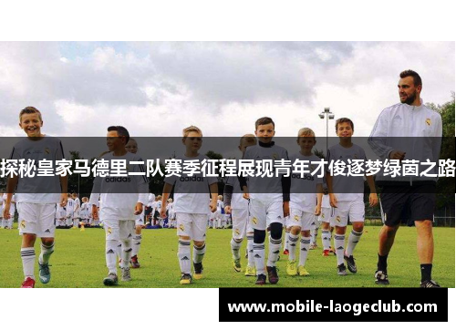 探秘皇家马德里二队赛季征程展现青年才俊逐梦绿茵之路