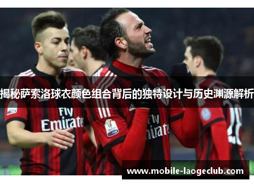 揭秘萨索洛球衣颜色组合背后的独特设计与历史渊源解析