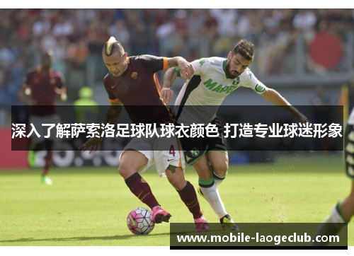 深入了解萨索洛足球队球衣颜色 打造专业球迷形象