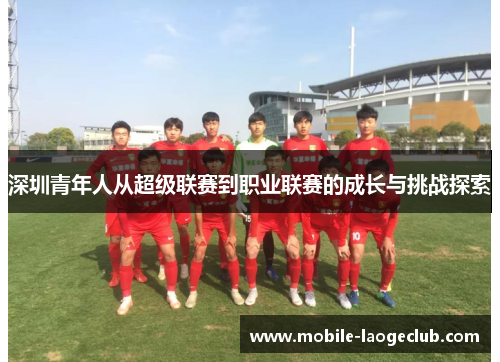 深圳青年人从超级联赛到职业联赛的成长与挑战探索