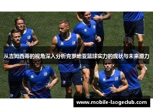 从吉姆西蒂的视角深入分析克罗地亚篮球实力的现状与未来潜力