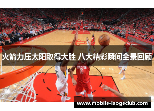 火箭力压太阳取得大胜 八大精彩瞬间全景回顾