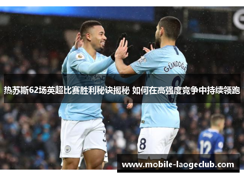 热苏斯62场英超比赛胜利秘诀揭秘 如何在高强度竞争中持续领跑