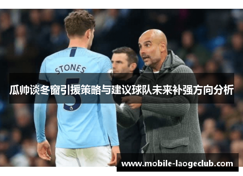 瓜帅谈冬窗引援策略与建议球队未来补强方向分析