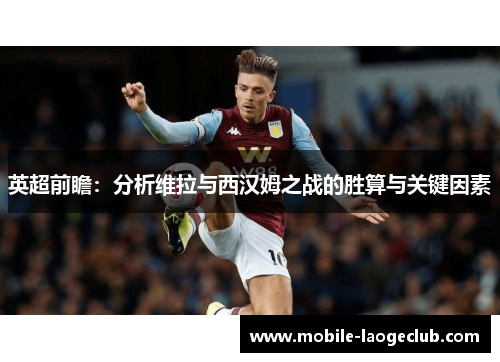 英超前瞻：分析维拉与西汉姆之战的胜算与关键因素