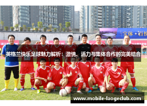 英格兰快乐足球魅力解析：激情、活力与集体合作的完美结合