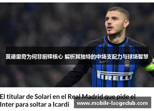 莫德里奇为何非前锋核心 解析其独特的中场支配力与球场智慧