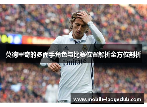 莫德里奇的多面手角色与比赛位置解析全方位剖析