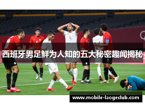 西班牙男足鲜为人知的五大秘密趣闻揭秘
