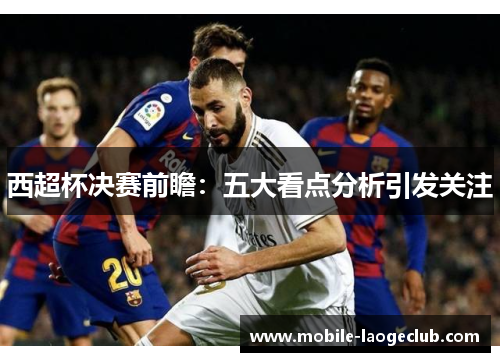 西超杯决赛前瞻：五大看点分析引发关注