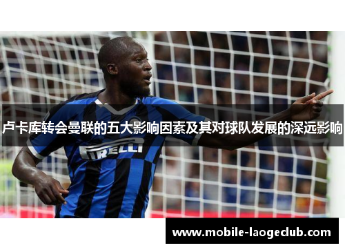 卢卡库转会曼联的五大影响因素及其对球队发展的深远影响