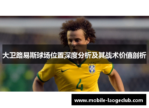 大卫路易斯球场位置深度分析及其战术价值剖析
