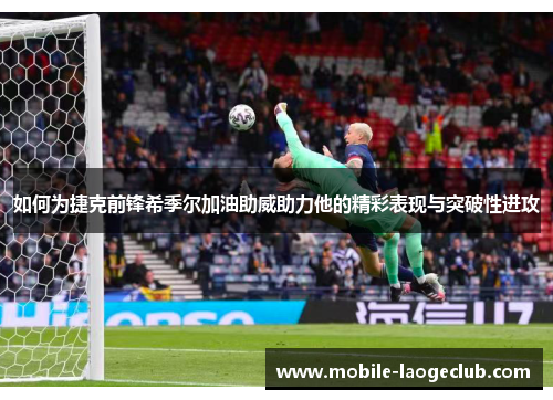 如何为捷克前锋希季尔加油助威助力他的精彩表现与突破性进攻