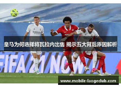 皇马为何选择将瓦拉内出售 揭示五大背后原因解析