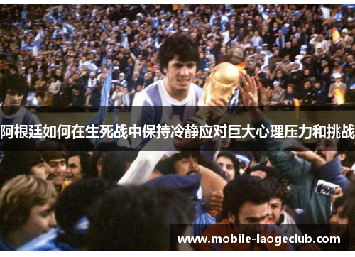 阿根廷如何在生死战中保持冷静应对巨大心理压力和挑战