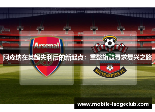阿森纳在英超失利后的新起点：重整旗鼓寻求复兴之路
