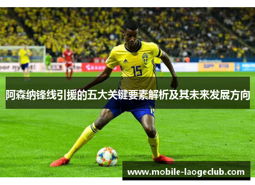 阿森纳锋线引援的五大关键要素解析及其未来发展方向