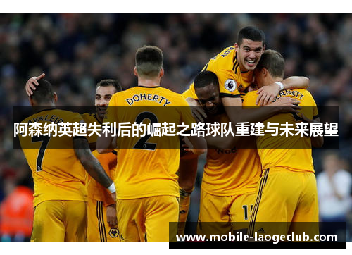 阿森纳英超失利后的崛起之路球队重建与未来展望