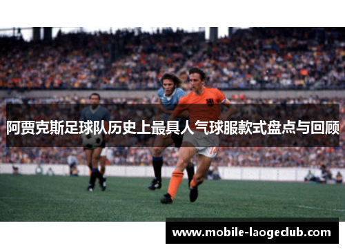 阿贾克斯足球队历史上最具人气球服款式盘点与回顾