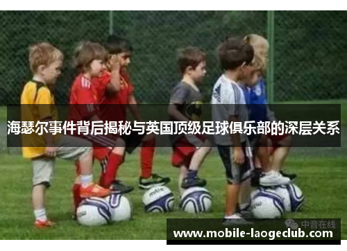 海瑟尔事件背后揭秘与英国顶级足球俱乐部的深层关系