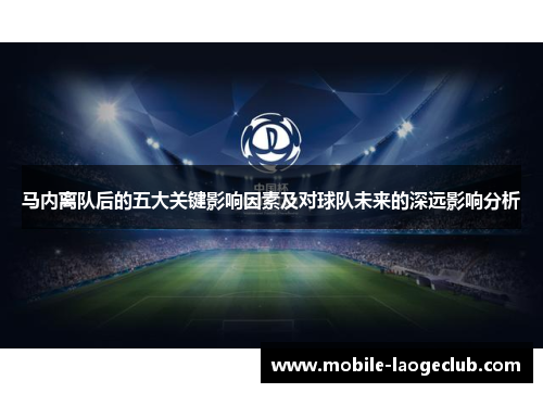 马内离队后的五大关键影响因素及对球队未来的深远影响分析