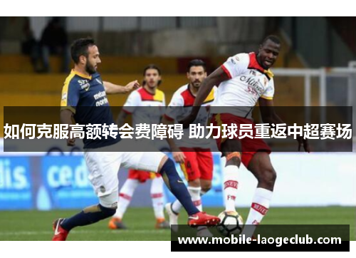 如何克服高额转会费障碍 助力球员重返中超赛场