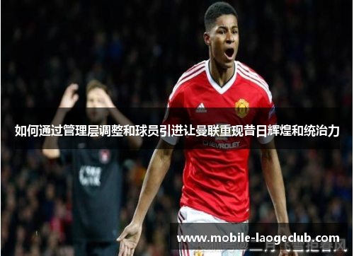 如何通过管理层调整和球员引进让曼联重现昔日辉煌和统治力