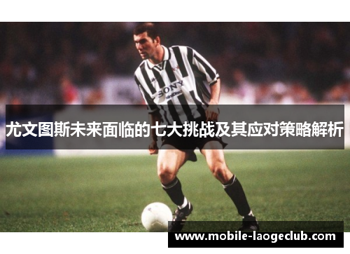 尤文图斯未来面临的七大挑战及其应对策略解析