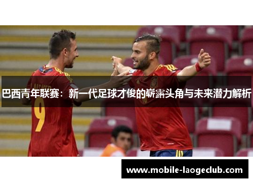 巴西青年联赛：新一代足球才俊的崭露头角与未来潜力解析