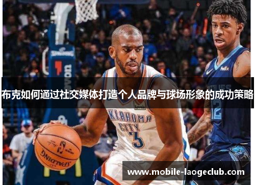 布克如何通过社交媒体打造个人品牌与球场形象的成功策略