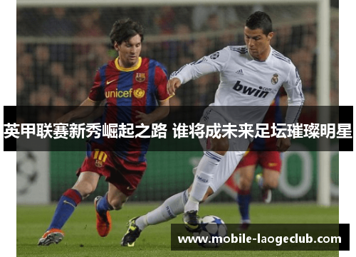英甲联赛新秀崛起之路 谁将成未来足坛璀璨明星